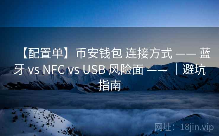 【配置单】币安钱包 连接方式 —— 蓝牙 vs NFC vs USB 风险面 —— ｜避坑指南