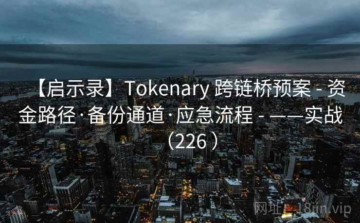 【启示录】Tokenary 跨链桥预案 - 资金路径·备份通道·应急流程 - ——实战（226 ）