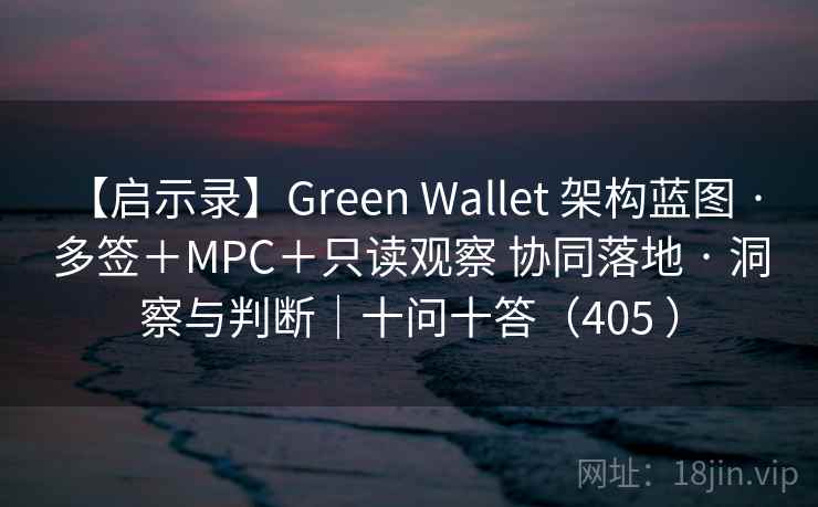 【启示录】Green Wallet 架构蓝图 · 多签＋MPC＋只读观察 协同落地 · 洞察与判断｜十问十答（405 ）