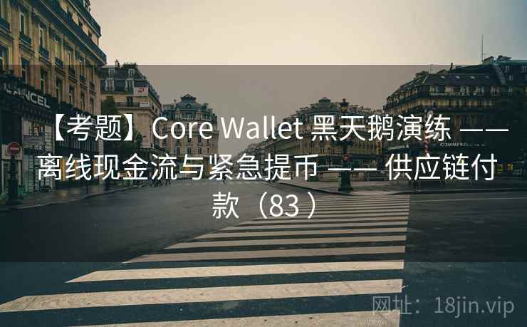 【考题】Core Wallet 黑天鹅演练 —— 离线现金流与紧急提币 —— 供应链付款（83 ）