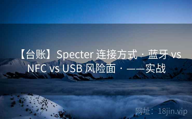 【台账】Specter 连接方式 · 蓝牙 vs NFC vs USB 风险面 · ——实战