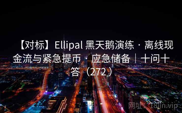 【对标】Ellipal 黑天鹅演练 · 离线现金流与紧急提币 · 应急储备｜十问十答（272 ）