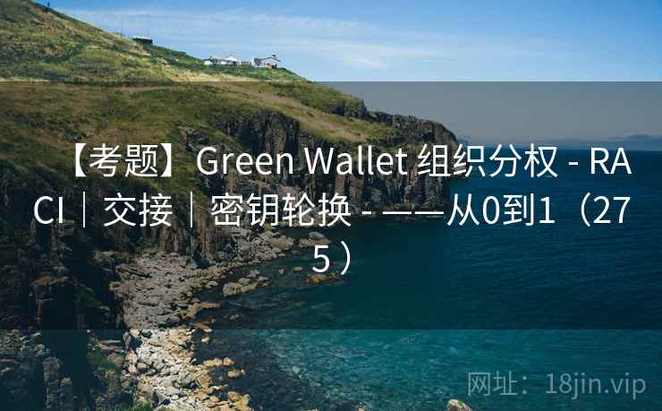 【考题】Green Wallet 组织分权 - RACI｜交接｜密钥轮换 - ——从0到1（275 ）