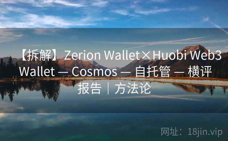 【拆解】Zerion Wallet×Huobi Web3 Wallet — Cosmos — 自托管 — 横评报告｜方法论