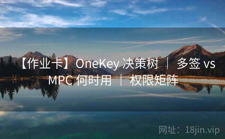 【作业卡】OneKey 决策树 ｜ 多签 vs MPC 何时用 ｜ 权限矩阵
