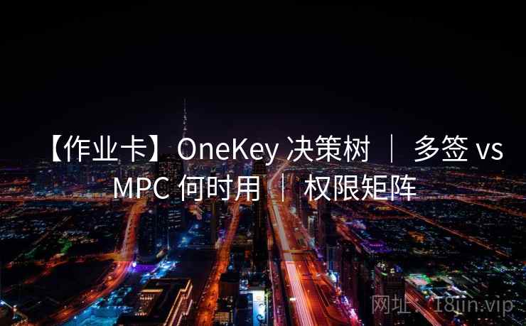 【作业卡】OneKey 决策树 ｜ 多签 vs MPC 何时用 ｜ 权限矩阵
