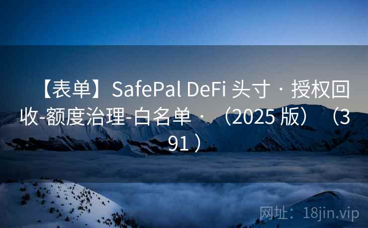 【表单】SafePal DeFi 头寸 · 授权回收-额度治理-白名单 · （2025 版）（391 ）