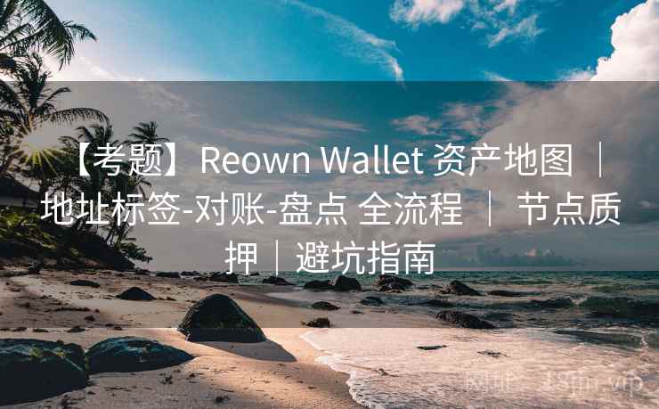 【考题】Reown Wallet 资产地图 ｜ 地址标签-对账-盘点 全流程 ｜ 节点质押｜避坑指南