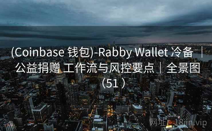(Coinbase 钱包)-Rabby Wallet 冷备 | 公益捐赠 工作流与风控要点|全景图(51 ) (Coinbase 钱包)-Rabby Wallet 冷备 | 公益捐赠 工作流与风控要点|全景图(51 )