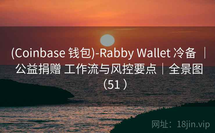 (Coinbase 钱包)-Rabby Wallet 冷备 | 公益捐赠 工作流与风控要点|全景图(51 ) (Coinbase 钱包)-Rabby Wallet 冷备 | 公益捐赠 工作流与风控要点|全景图(51 )