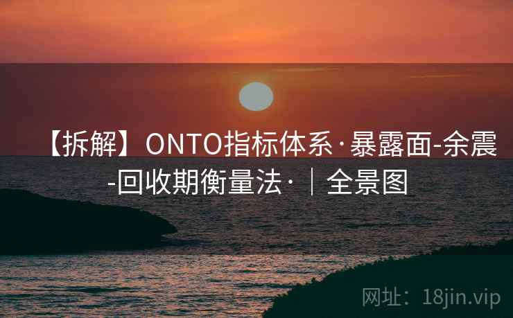 【拆解】ONTO指标体系·暴露面-余震-回收期衡量法·|全景图 【拆解】ONTO指标体系·暴露面-余震-回收期衡量法·|全景图