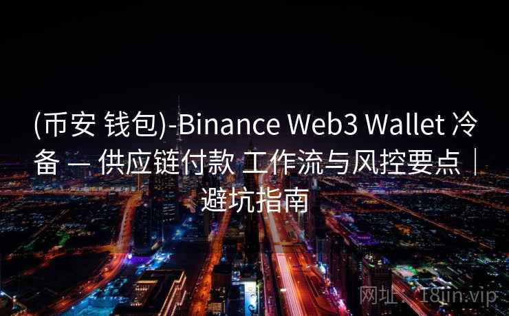 (币安 钱包)-Binance Web3 Wallet 冷备 — 供应链付款 工作流与风控要点｜避坑指南