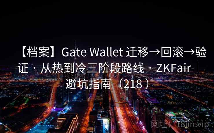 【档案】Gate Wallet 迁移→回滚→验证 · 从热到冷三阶段路线 · ZKFair｜避坑指南（218 ）