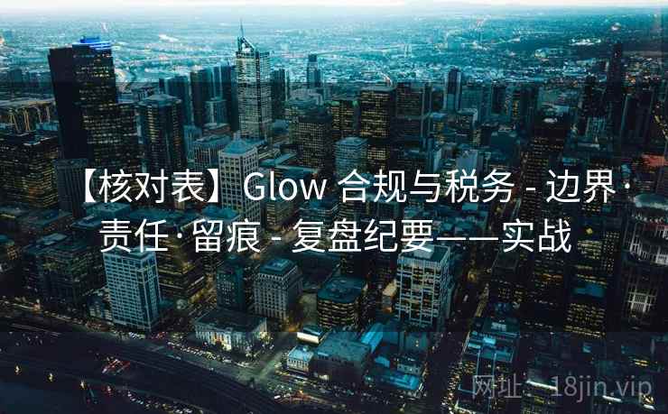 【核对表】Glow 合规与税务 - 边界·责任·留痕 - 复盘纪要——实战