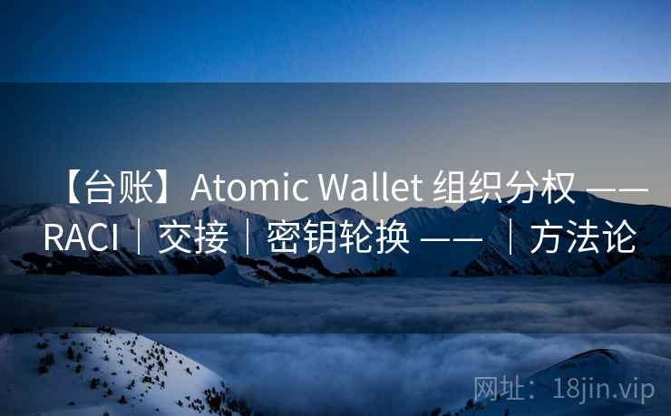 【台账】Atomic Wallet 组织分权 —— RACI|交接|密钥轮换 —— |方法论 【台账】Atomic Wallet 组织分权 —— RACI|交接|密钥轮换 —— |方法论