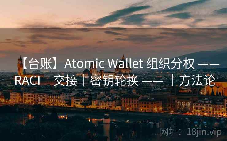 【台账】Atomic Wallet 组织分权 —— RACI|交接|密钥轮换 —— |方法论 【台账】Atomic Wallet 组织分权 —— RACI|交接|密钥轮换 —— |方法论