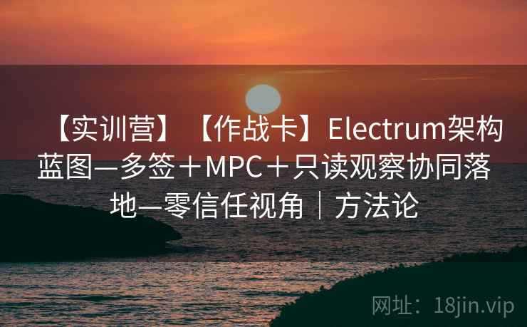 【实训营】【作战卡】Electrum架构蓝图—多签＋MPC＋只读观察协同落地—零信任视角｜方法论
