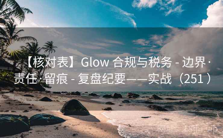 【核对表】Glow 合规与税务 - 边界·责任·留痕 - 复盘纪要——实战（251 ）