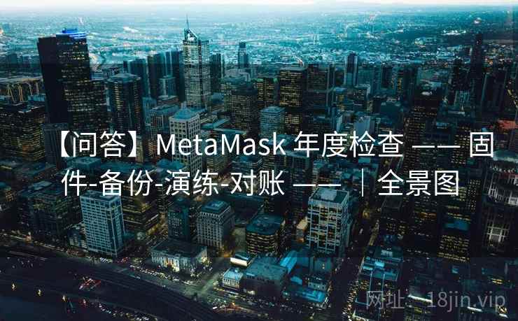 【问答】MetaMask 年度检查 —— 固件-备份-演练-对账 —— ｜全景图
