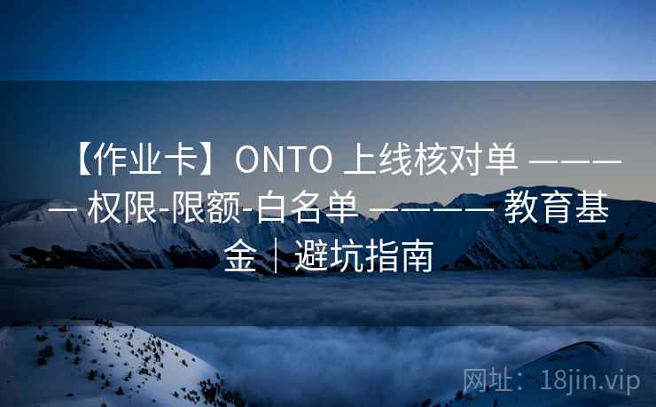 【作业卡】ONTO 上线核对单 ———— 权限-限额-白名单 ———— 教育基金|避坑指南 【作业卡】ONTO 上线核对单 ———— 权限-限额-白名单 ———— 教育基金|避坑指南
