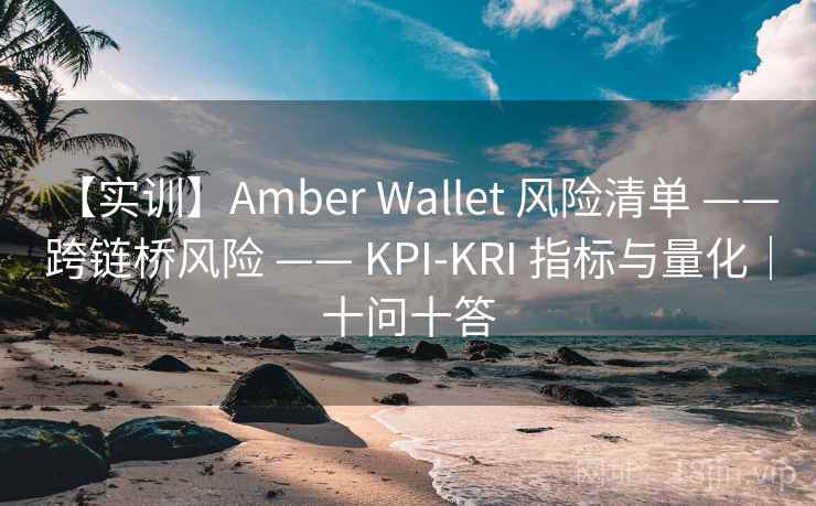【实训】Amber Wallet 风险清单 —— 跨链桥风险 —— KPI-KRI 指标与量化|十问十答 【实训】Amber Wallet 风险清单 —— 跨链桥风险 —— KPI-KRI 指标与量化|十问十答