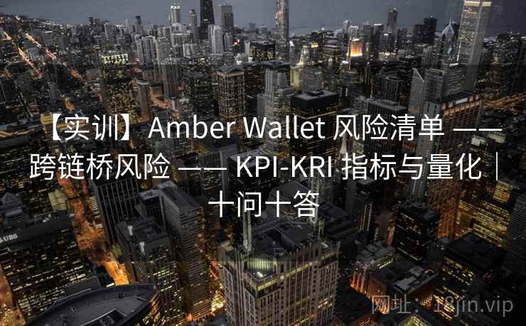 【实训】Amber Wallet 风险清单 —— 跨链桥风险 —— KPI-KRI 指标与量化|十问十答 【实训】Amber Wallet 风险清单 —— 跨链桥风险 —— KPI-KRI 指标与量化|十问十答