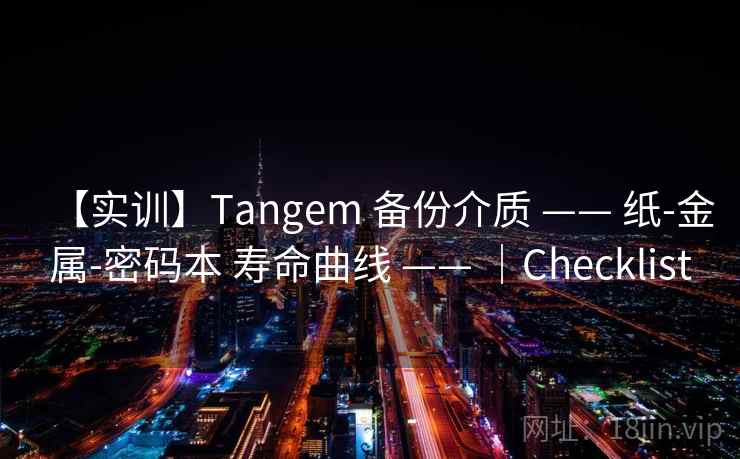 【实训】Tangem 备份介质 —— 纸-金属-密码本 寿命曲线 —— |Checklist 【实训】Tangem 备份介质 —— 纸-金属-密码本 寿命曲线 —— |Checklist