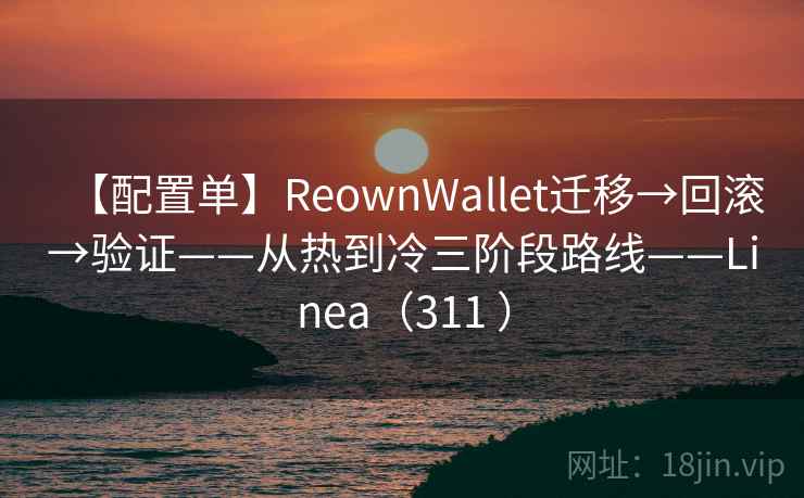 【配置单】ReownWallet迁移→回滚→验证——从热到冷三阶段路线——Linea(311 ) 【配置单】ReownWallet迁移→回滚→验证——从热到冷三阶段路线——Linea(311 )