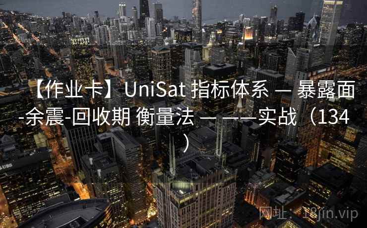 【作业卡】UniSat 指标体系 — 暴露面-余震-回收期 衡量法 — ——实战(134 ) 【作业卡】UniSat 指标体系 — 暴露面-余震-回收期 衡量法 — ——实战(134 )