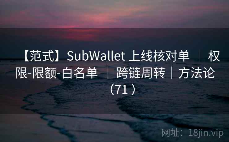 【范式】SubWallet 上线核对单 | 权限-限额-白名单 | 跨链周转|方法论(71 ) 【范式】SubWallet 上线核对单 | 权限-限额-白名单 | 跨链周转|方法论(71 )