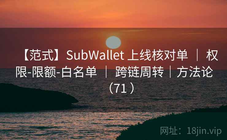 【范式】SubWallet 上线核对单 | 权限-限额-白名单 | 跨链周转|方法论(71 ) 【范式】SubWallet 上线核对单 | 权限-限额-白名单 | 跨链周转|方法论(71 )