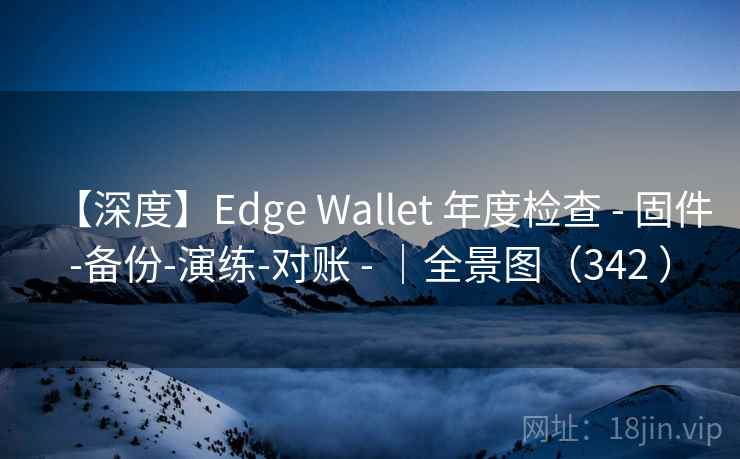 【深度】Edge Wallet 年度检查 - 固件-备份-演练-对账 - |全景图(342 ) 【深度】Edge Wallet 年度检查 - 固件-备份-演练-对账 - |全景图(342 )