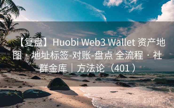 【复盘】Huobi Web3 Wallet 资产地图 · 地址标签-对账-盘点 全流程 · 社群金库|方法论(401 ) 【复盘】Huobi Web3 Wallet 资产地图 · 地址标签-对账-盘点 全流程 · 社群金库|方法论(401 )