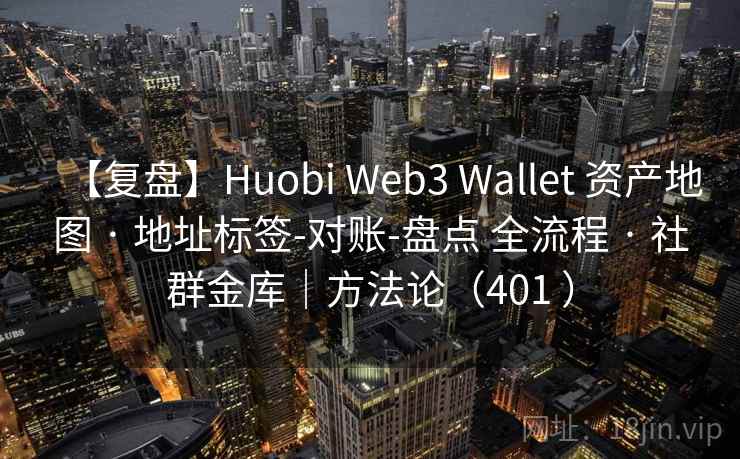【复盘】Huobi Web3 Wallet 资产地图 · 地址标签-对账-盘点 全流程 · 社群金库|方法论(401 ) 【复盘】Huobi Web3 Wallet 资产地图 · 地址标签-对账-盘点 全流程 · 社群金库|方法论(401 )