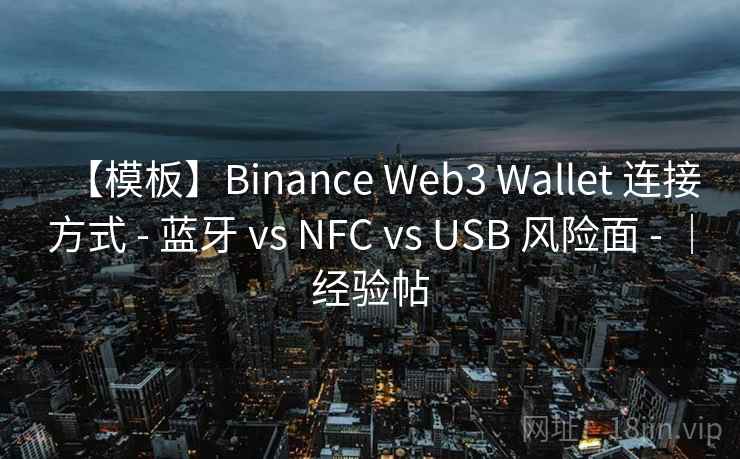 【模板】Binance Web3 Wallet 连接方式 - 蓝牙 vs NFC vs USB 风险面 - |经验帖 【模板】Binance Web3 Wallet 连接方式 - 蓝牙 vs NFC vs USB 风险面 - |经验帖