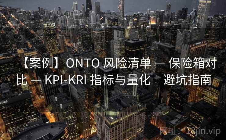 【案例】ONTO 风险清单 — 保险箱对比 — KPI-KRI 指标与量化|避坑指南 【案例】ONTO 风险清单 — 保险箱对比 — KPI-KRI 指标与量化|避坑指南