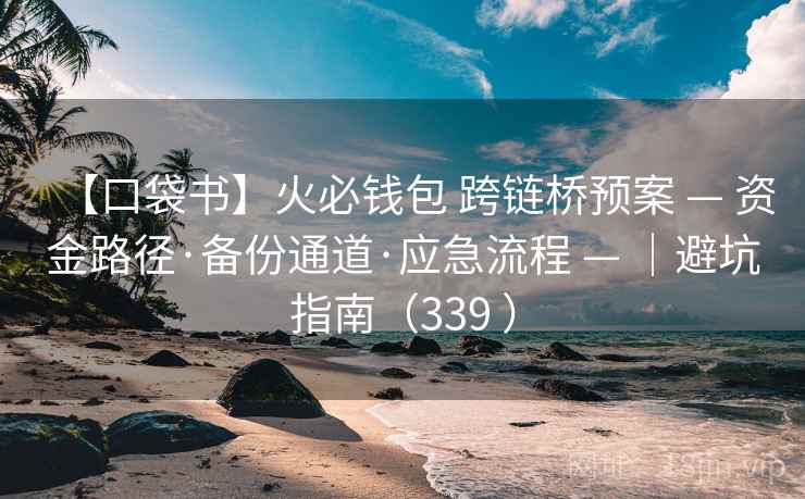 【口袋书】火必钱包 跨链桥预案 — 资金路径·备份通道·应急流程 — |避坑指南(339 ) 【口袋书】火必钱包 跨链桥预案 — 资金路径·备份通道·应急流程 — |避坑指南(339 )