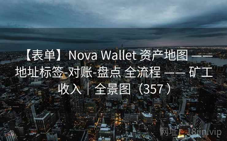 【表单】Nova Wallet 资产地图 —— 地址标签-对账-盘点 全流程 —— 矿工收入|全景图(357 ) 【表单】Nova Wallet 资产地图 —— 地址标签-对账-盘点 全流程 —— 矿工收入|全景图(357 )