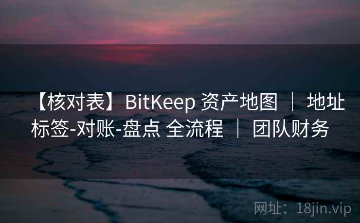 【核对表】BitKeep 资产地图 | 地址标签-对账-盘点 全流程 | 团队财务 【核对表】BitKeep 资产地图 | 地址标签-对账-盘点 全流程 | 团队财务
