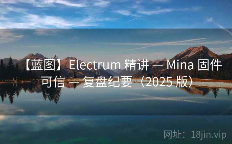 【蓝图】Electrum 精讲 — Mina 固件可信 — 复盘纪要(2025 版) 【蓝图】Electrum 精讲 — Mina 固件可信 — 复盘纪要(2025 版)