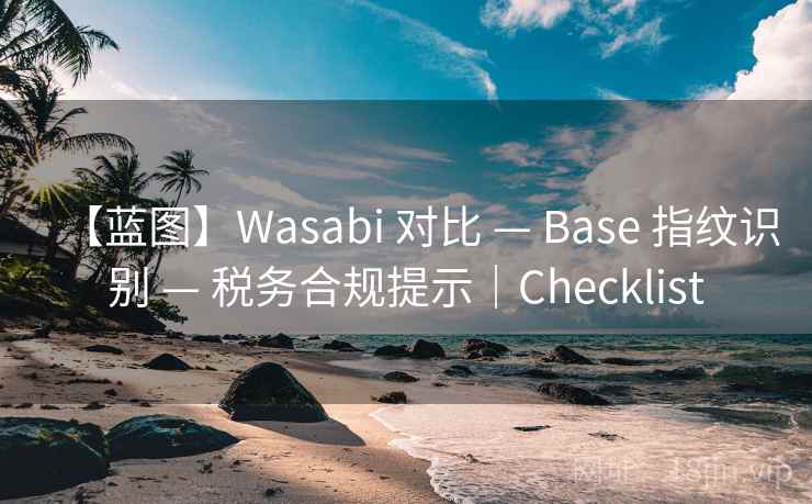 【蓝图】Wasabi 对比 — Base 指纹识别 — 税务合规提示|Checklist 【蓝图】Wasabi 对比 — Base 指纹识别 — 税务合规提示|Checklist