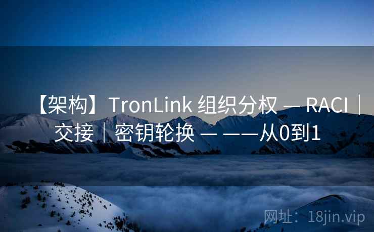 【架构】TronLink 组织分权 — RACI|交接|密钥轮换 — ——从0到1 【架构】TronLink 组织分权 — RACI|交接|密钥轮换 — ——从0到1