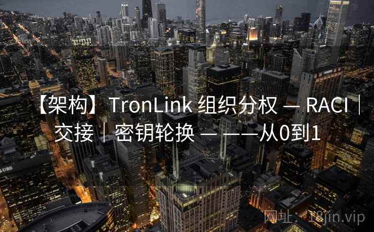 【架构】TronLink 组织分权 — RACI|交接|密钥轮换 — ——从0到1 【架构】TronLink 组织分权 — RACI|交接|密钥轮换 — ——从0到1