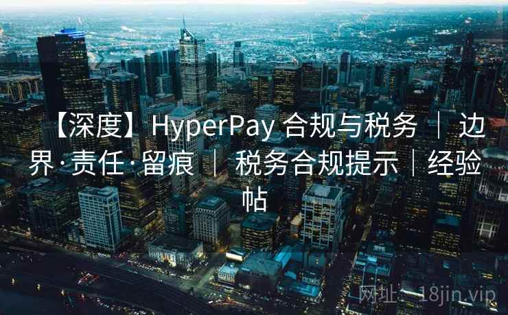 【深度】HyperPay 合规与税务 | 边界·责任·留痕 | 税务合规提示|经验帖 【深度】HyperPay 合规与税务 | 边界·责任·留痕 | 税务合规提示|经验帖