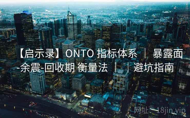 【启示录】ONTO 指标体系 | 暴露面-余震-回收期 衡量法 | |避坑指南 【启示录】ONTO 指标体系 | 暴露面-余震-回收期 衡量法 | |避坑指南