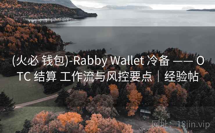 (火必 钱包)-Rabby Wallet 冷备 —— OTC 结算 工作流与风控要点|经验帖 (火必 钱包)-Rabby Wallet 冷备 —— OTC 结算 工作流与风控要点|经验帖
