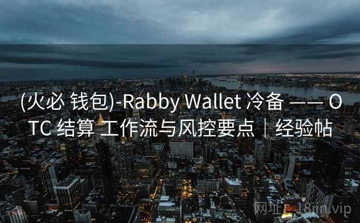 (火必 钱包)-Rabby Wallet 冷备 —— OTC 结算 工作流与风控要点|经验帖 (火必 钱包)-Rabby Wallet 冷备 —— OTC 结算 工作流与风控要点|经验帖