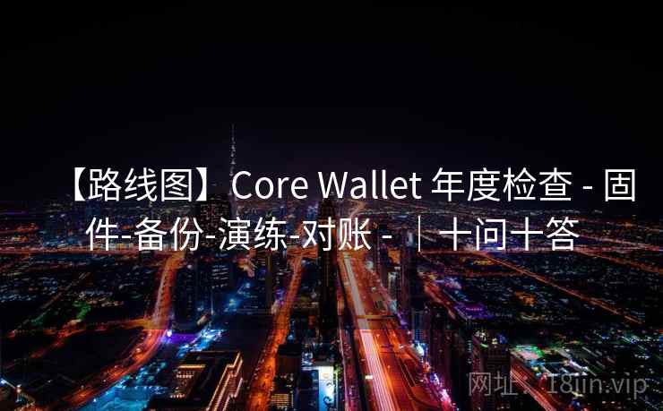【路线图】Core Wallet 年度检查 - 固件-备份-演练-对账 - |十问十答 【路线图】Core Wallet 年度检查 - 固件-备份-演练-对账 - |十问十答