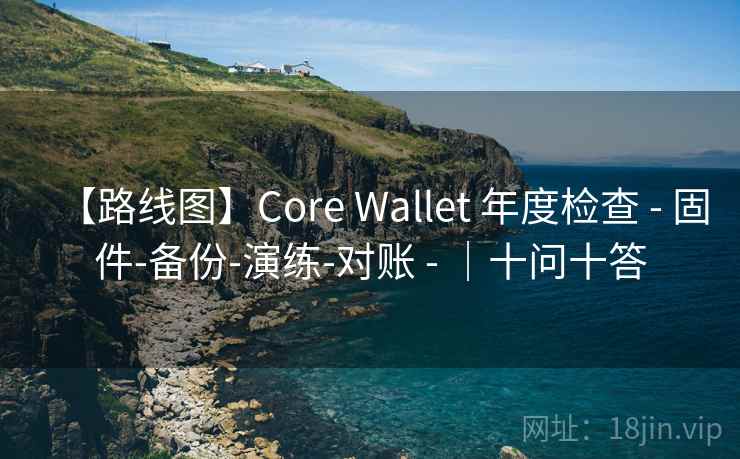 【路线图】Core Wallet 年度检查 - 固件-备份-演练-对账 - |十问十答 【路线图】Core Wallet 年度检查 - 固件-备份-演练-对账 - |十问十答