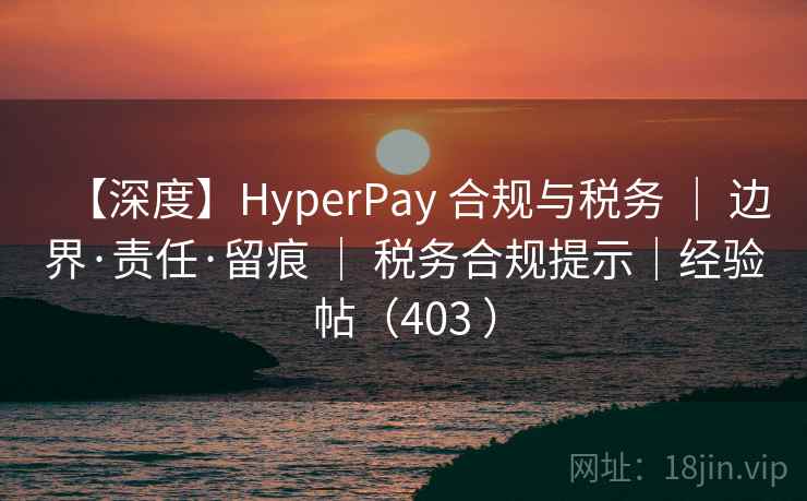 【深度】HyperPay 合规与税务 ｜ 边界·责任·留痕 ｜ 税务合规提示｜经验帖（403 ）